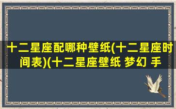 十二星座配哪种壁纸(十二星座时间表)(十二星座壁纸 梦幻 手机壁纸)